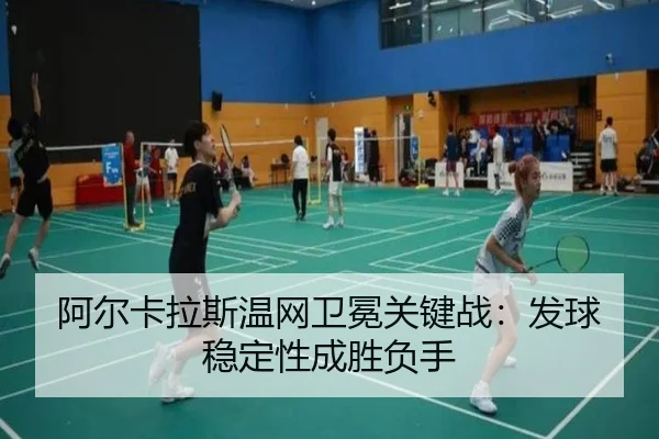 阿尔卡拉斯温网卫冕关键战：发球稳定性成胜负手