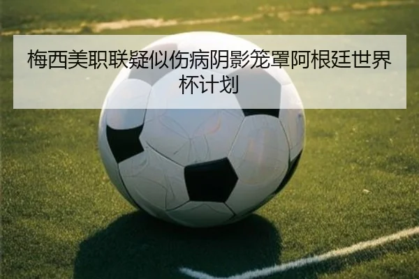 梅西美职联疑似伤病阴影笼罩阿根廷世界杯计划