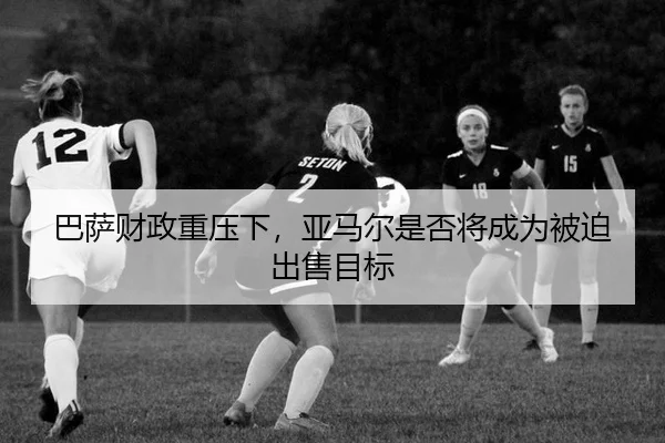 ba-sa-cai-zheng-zhong-ya-xia-ya-ma-er-shi-fou-jiang-cheng-wei-bei-po-chu-shou-mu-biao-3-824.jpg